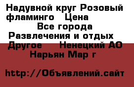 Надувной круг Розовый фламинго › Цена ­ 1 500 - Все города Развлечения и отдых » Другое   . Ненецкий АО,Нарьян-Мар г.